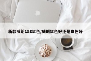 新款威朗15S红色/威朗红色好还是白色好