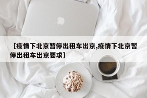 【疫情下北京暂停出租车出京,疫情下北京暂停出租车出京要求】