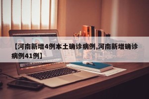 【河南新增4例本土确诊病例,河南新增确诊病例41例】