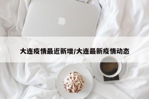 大连疫情最近新增/大连最新疫情动态