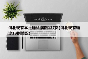 河北现有本土确诊病例127例(河北现有确诊19例情况)