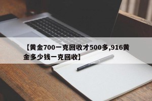 【黄金700一克回收才500多,916黄金多少钱一克回收】