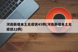 河南新增本土无症状45例(河南新增本土无症状22例)
