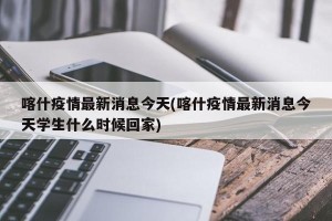 喀什疫情最新消息今天(喀什疫情最新消息今天学生什么时候回家)