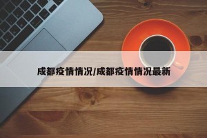 成都疫情情况/成都疫情情况最新