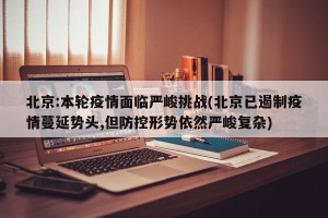 北京:本轮疫情面临严峻挑战(北京已遏制疫情蔓延势头,但防控形势依然严峻复杂)