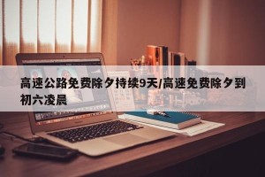 高速公路免费除夕持续9天/高速免费除夕到初六凌晨