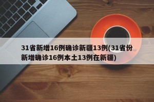 31省新增16例确诊新疆13例(31省份新增确诊16例本土13例在新疆)