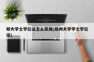 郑大学士学位证怎么获得(郑州大学学士学位证)