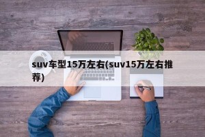 suv车型15万左右(suv15万左右推荐)