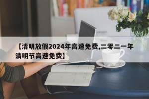 【清明放假2024年高速免费,二零二一年清明节高速免费】