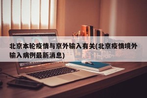 北京本轮疫情与京外输入有关(北京疫情境外输入病例最新消息)