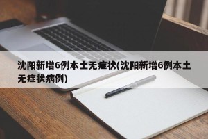 沈阳新增6例本土无症状(沈阳新增6例本土无症状病例)