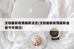 沈阳最新疫情最新消息(沈阳最新疫情最新通报今天情况)
