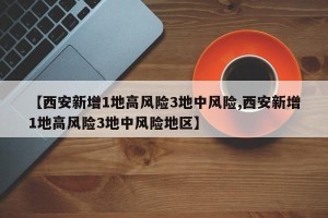 【西安新增1地高风险3地中风险,西安新增1地高风险3地中风险地区】