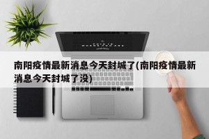 南阳疫情最新消息今天封城了(南阳疫情最新消息今天封城了没)