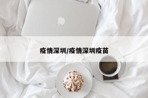 疫情深圳/疫情深圳疫苗