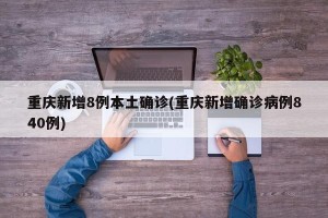 重庆新增8例本土确诊(重庆新增确诊病例840例)