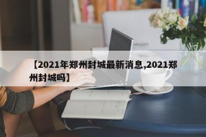 【2021年郑州封城最新消息,2021郑州封城吗】