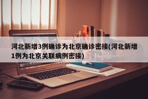 河北新增3例确诊为北京确诊密接(河北新增1例为北京关联病例密接)