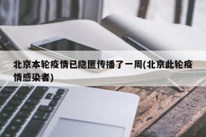 北京本轮疫情已隐匿传播了一周(北京此轮疫情感染者)