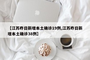 【江苏昨日新增本土确诊19例,江苏昨日新增本土确诊38例】