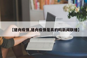 【猪肉疫情,猪肉疫情是真的吗新闻联播】