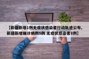 【新疆新增1例无症状感染者行动轨迹公布,新疆新增确诊病例5例 无症状感染者8例】