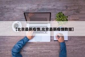 【北京最新疫情,北京最新疫情数据】
