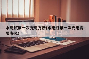 水电瓶第一次充电方法(水电瓶第一次充电需要多久)