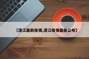 【湛江最新疫情,湛江疫情最新公布】