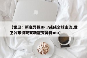 【世卫：新变异株BF.7或成全球主流,世卫公布待观察新冠变异株mu】