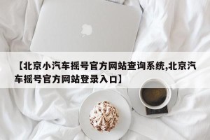 【北京小汽车摇号官方网站查询系统,北京汽车摇号官方网站登录入口】