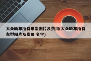 大众轿车所有车型图片及费用(大众轿车所有车型图片及费用 名字)