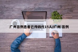 广州首例患者已传四代15人/广州 首例