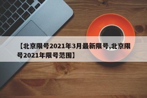 【北京限号2021年3月最新限号,北京限号2021年限号范围】