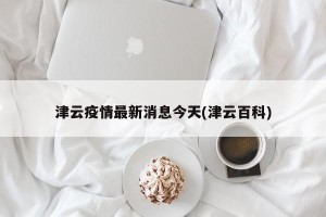 津云疫情最新消息今天(津云百科)