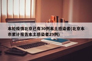 本轮疫情北京已有30例本土感染者(北京本市累计报告本土感染者29例)