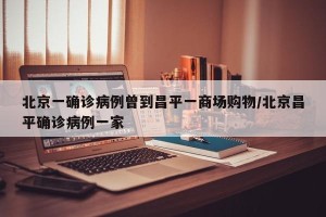 北京一确诊病例曾到昌平一商场购物/北京昌平确诊病例一家