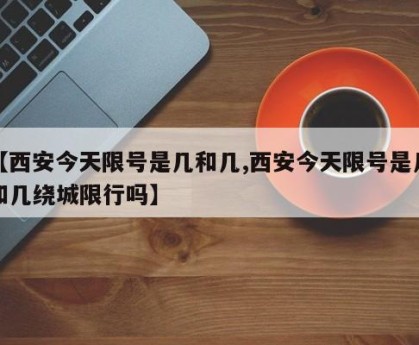 【西安今天限号是几和几,西安今天限号是几和几绕城限行吗】