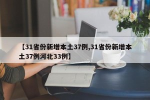 【31省份新增本土37例,31省份新增本土37例河北33例】