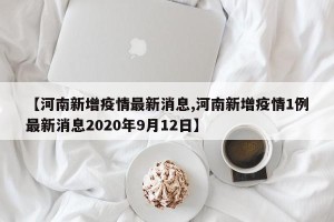 【河南新增疫情最新消息,河南新增疫情1例最新消息2020年9月12日】