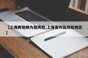 【上海两地降为低风险,上海变为低风险地区】