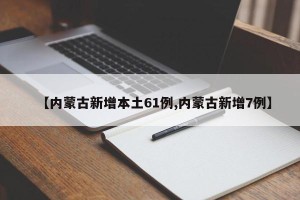 【内蒙古新增本土61例,内蒙古新增7例】