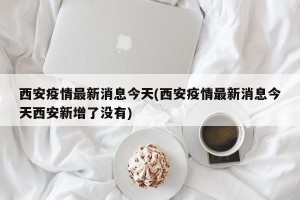 西安疫情最新消息今天(西安疫情最新消息今天西安新增了没有)