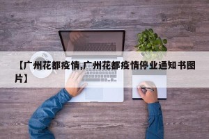 【广州花都疫情,广州花都疫情停业通知书图片】