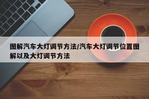 图解汽车大灯调节方法/汽车大灯调节位置图解以及大灯调节方法