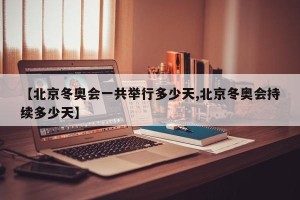 【北京冬奥会一共举行多少天,北京冬奥会持续多少天】