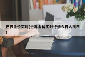 世界金价实时(世界金价实时行情今日人民币)