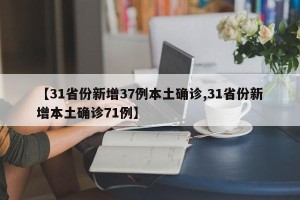 【31省份新增37例本土确诊,31省份新增本土确诊71例】